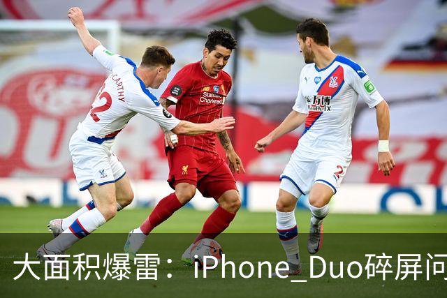 大面积爆雷：iPhone Duo碎屏问题愈演愈烈