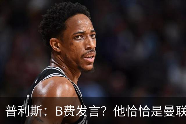 普利斯:B费发言?他恰恰是曼联不愿拼抢、不愿奔跑的缩影