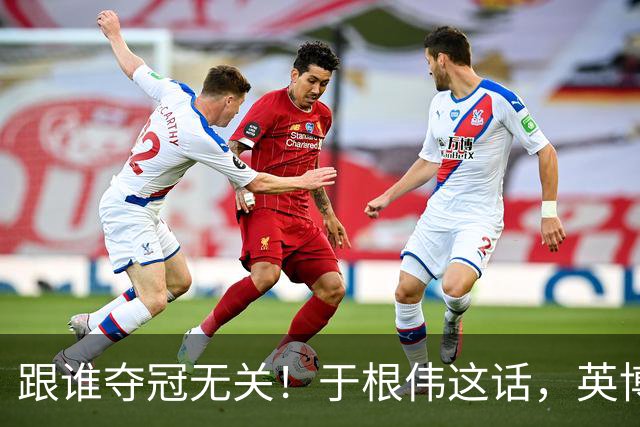 跟谁夺冠无关！于根伟这话，英博球迷敢全信吗？