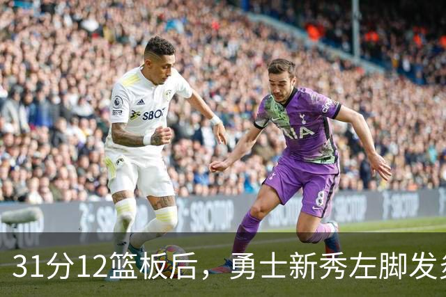 31分12篮板后,勇士新秀左脚发炎出战成疑