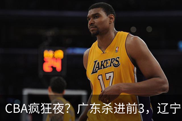 CBA疯狂夜?广东杀进前3,辽宁第6,积分榜真乱了?
